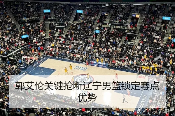 郭艾伦关键抢断辽宁男篮锁定赛点优势